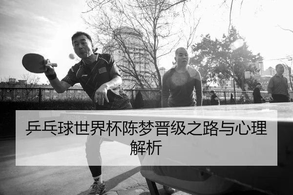 乒乓球世界杯陈梦晋级之路与心理解析